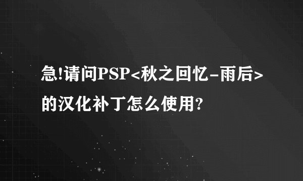 急!请问PSP<秋之回忆-雨后>的汉化补丁怎么使用?