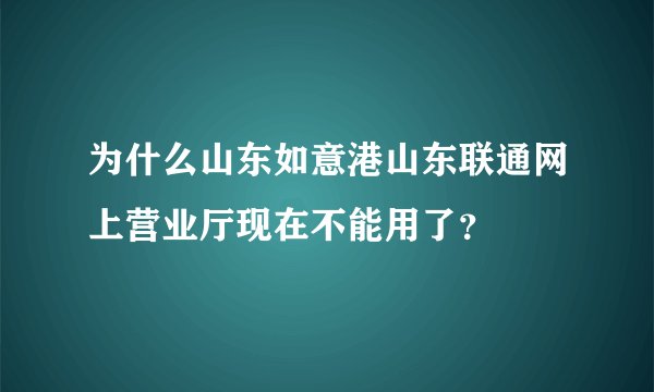 为什么山东如意港山东联通网上营业厅现在不能用了？
