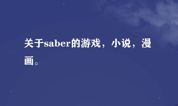 关于saber的游戏，小说，漫画。