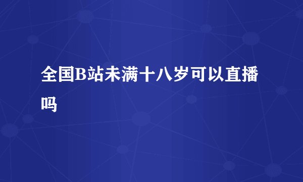 全国B站未满十八岁可以直播吗