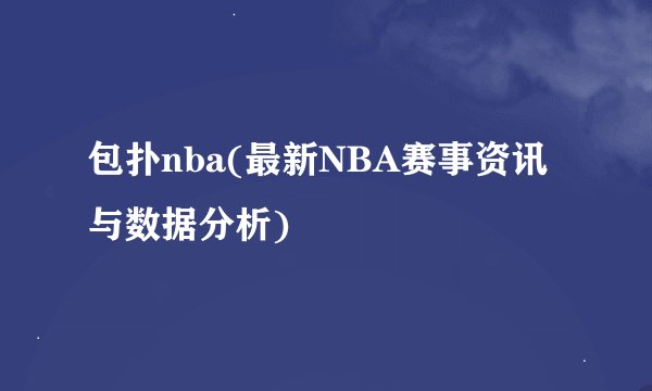 包扑nba(最新NBA赛事资讯与数据分析)