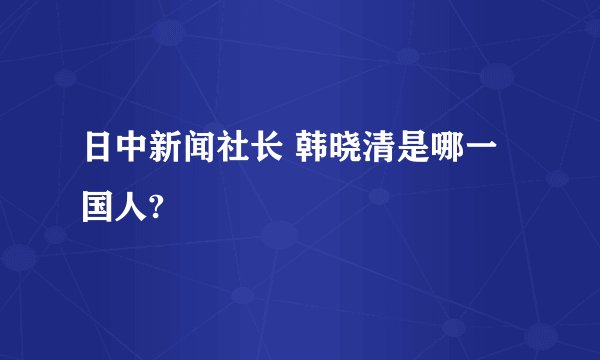 日中新闻社长 韩晓清是哪一国人?