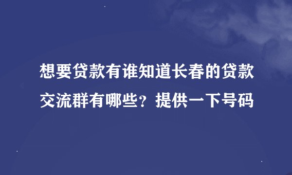 想要贷款有谁知道长春的贷款交流群有哪些？提供一下号码