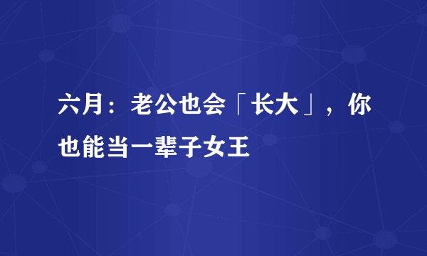 六月：老公也会「长大」，你也能当一辈子女王