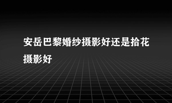 安岳巴黎婚纱摄影好还是拾花摄影好