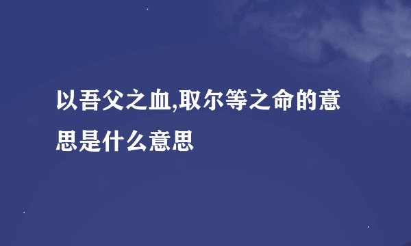 以吾父之血,取尔等之命的意思是什么意思