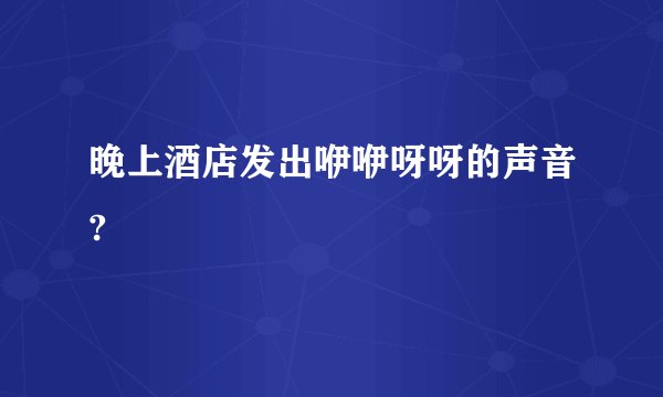 晚上酒店发出咿咿呀呀的声音?