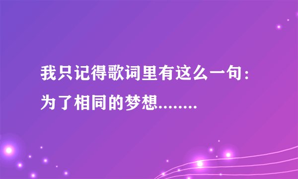 我只记得歌词里有这么一句：为了相同的梦想.....因为我会在（你）身旁，一个女声唱的，蛮动感的一首快