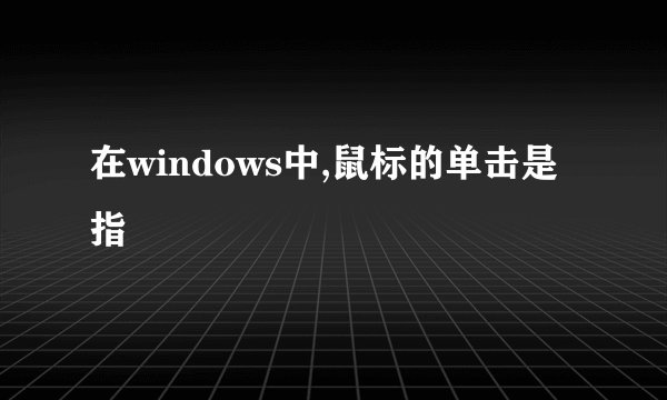 在windows中,鼠标的单击是指