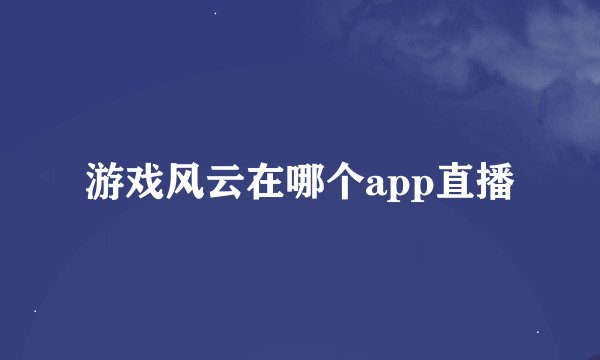 游戏风云在哪个app直播