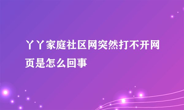 丫丫家庭社区网突然打不开网页是怎么回事