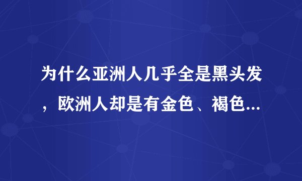 为什么亚洲人几乎全是黑头发，欧洲人却是有金色、褐色、银灰色等等颜色的头发呢?