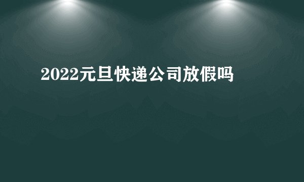 2022元旦快递公司放假吗
