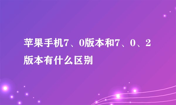 苹果手机7、0版本和7、0、2版本有什么区别