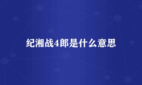 纪湘战4郎是什么意思