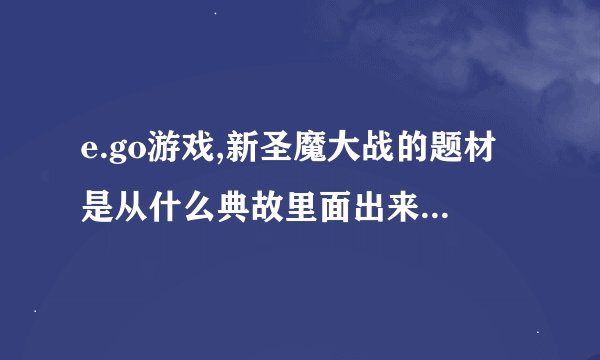 e.go游戏,新圣魔大战的题材是从什么典故里面出来的么?应该不是凭空想想的吧?