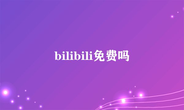 bilibili免费吗