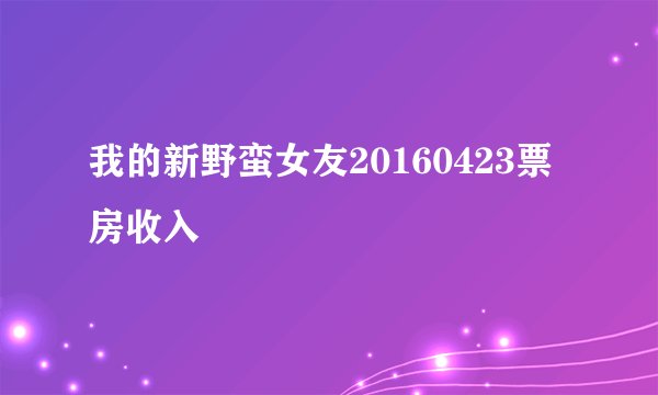 我的新野蛮女友20160423票房收入
