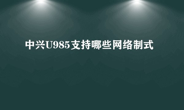 中兴U985支持哪些网络制式