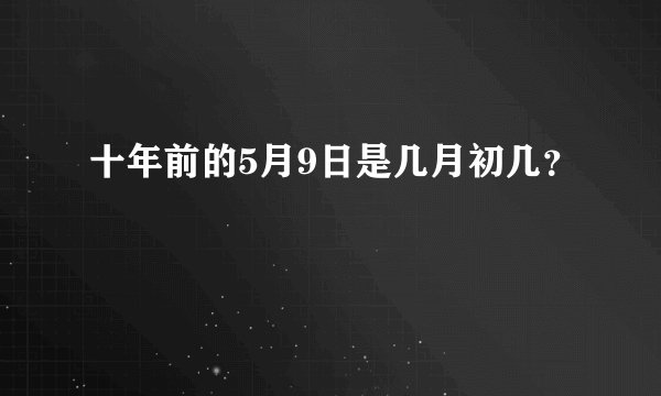 十年前的5月9日是几月初几？