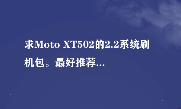 求Moto XT502的2.2系统刷机包。最好推荐一下。谢谢
