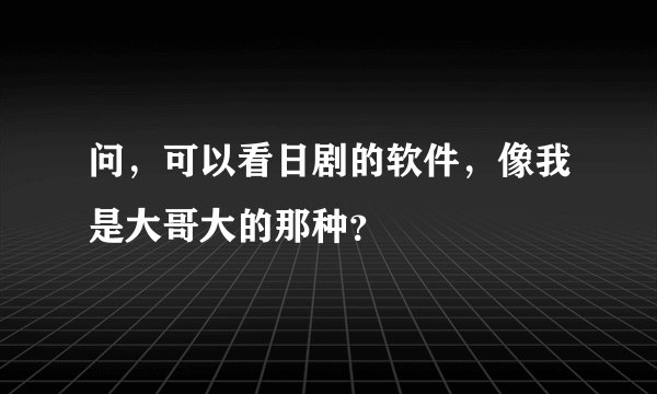 问，可以看日剧的软件，像我是大哥大的那种？