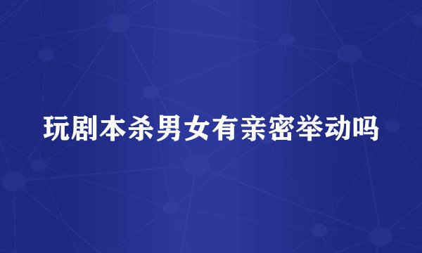 玩剧本杀男女有亲密举动吗