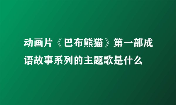 动画片《巴布熊猫》第一部成语故事系列的主题歌是什么