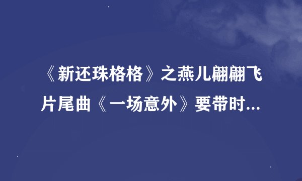 《新还珠格格》之燕儿翩翩飞片尾曲《一场意外》要带时间标识的歌词。谢谢!!