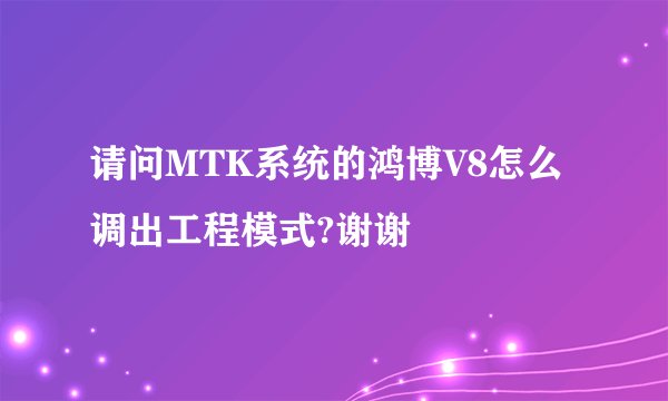 请问MTK系统的鸿博V8怎么调出工程模式?谢谢
