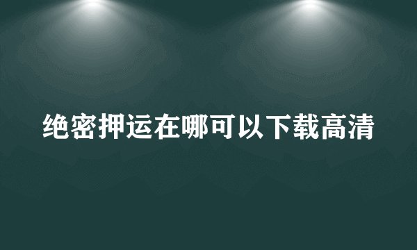 绝密押运在哪可以下载高清