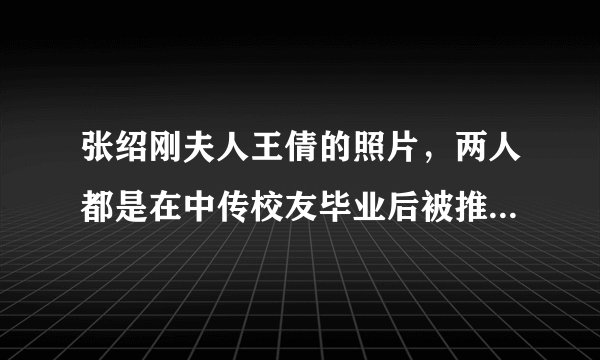 张绍刚夫人王倩的照片，两人都是在中传校友毕业后被推荐到研究室的