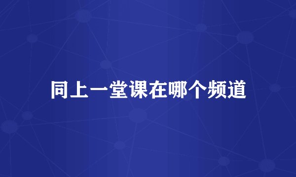 同上一堂课在哪个频道