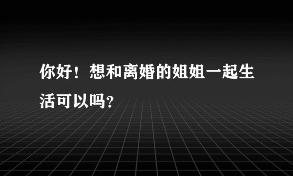 你好！想和离婚的姐姐一起生活可以吗？