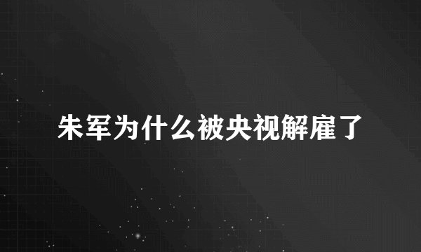 朱军为什么被央视解雇了