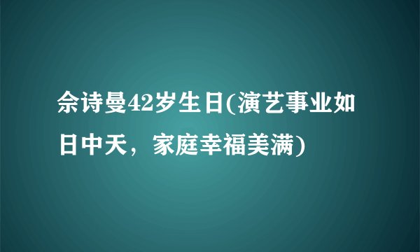 佘诗曼42岁生日(演艺事业如日中天，家庭幸福美满)
