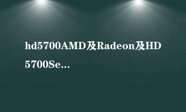 hd5700AMD及Radeon及HD5700Series1GBGDDR5这个显卡怎么样