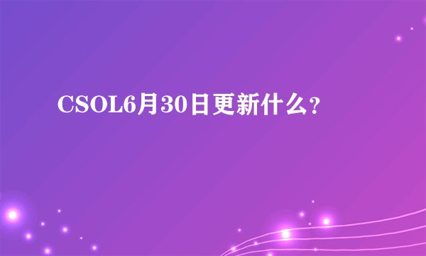 CSOL6月30日更新什么？