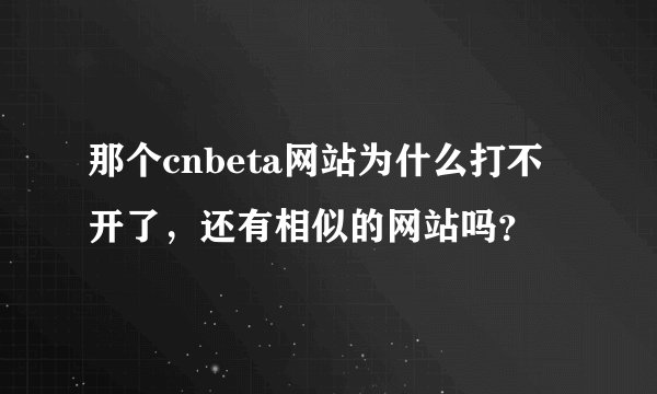 那个cnbeta网站为什么打不开了，还有相似的网站吗？