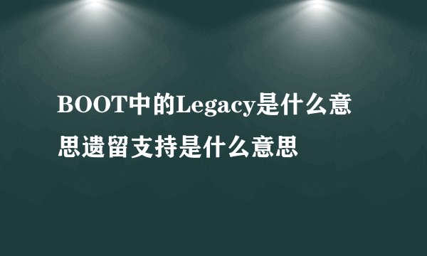 BOOT中的Legacy是什么意思遗留支持是什么意思