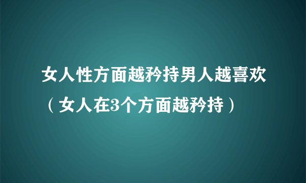 女人性方面越矜持男人越喜欢（女人在3个方面越矜持）