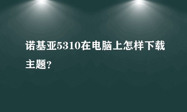 诺基亚5310在电脑上怎样下载主题？