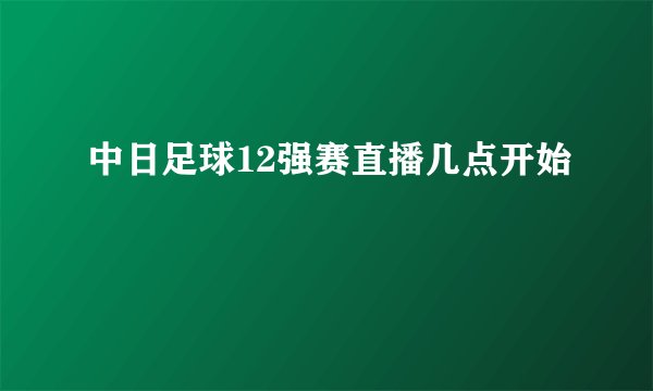 中日足球12强赛直播几点开始