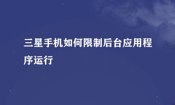 三星手机如何限制后台应用程序运行