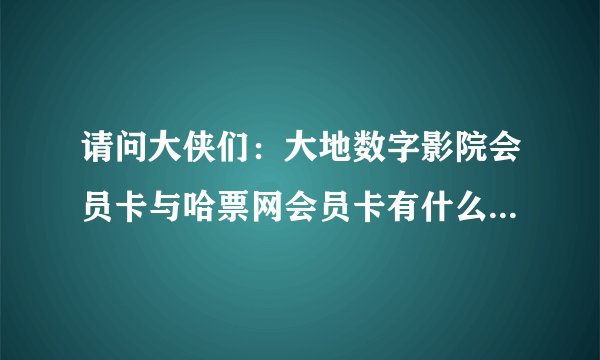 请问大侠们：大地数字影院会员卡与哈票网会员卡有什么区别吗？那个更好?