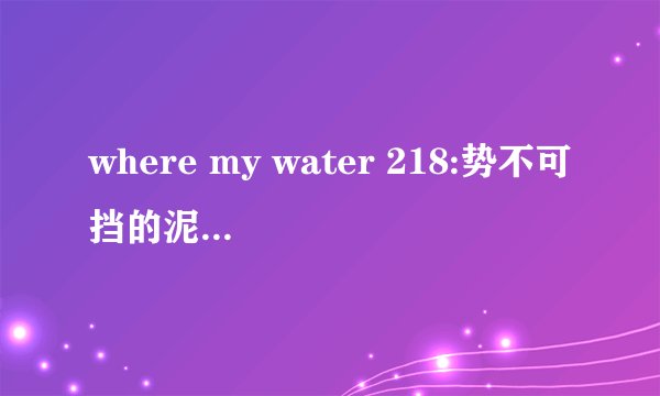 where my water 218:势不可挡的泥浆 攻略