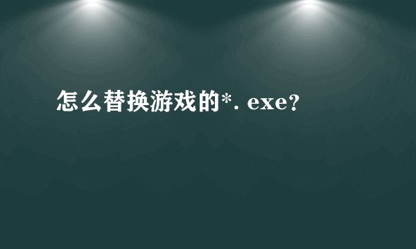 怎么替换游戏的*. exe？