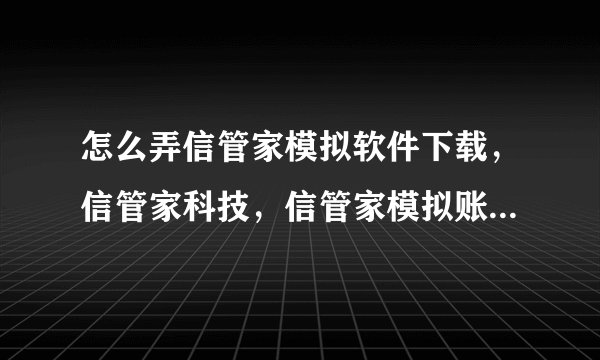 怎么弄信管家模拟软件下载，信管家科技，信管家模拟账号申请注册