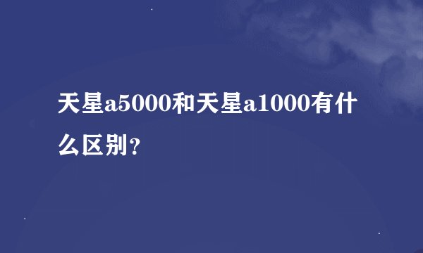 天星a5000和天星a1000有什么区别？