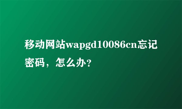 移动网站wapgd10086cn忘记密码，怎么办？